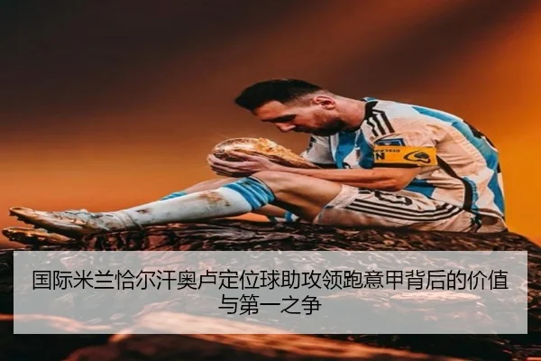 国际米兰恰尔汗奥卢定位球助攻领跑意甲背后的价值与第一之争