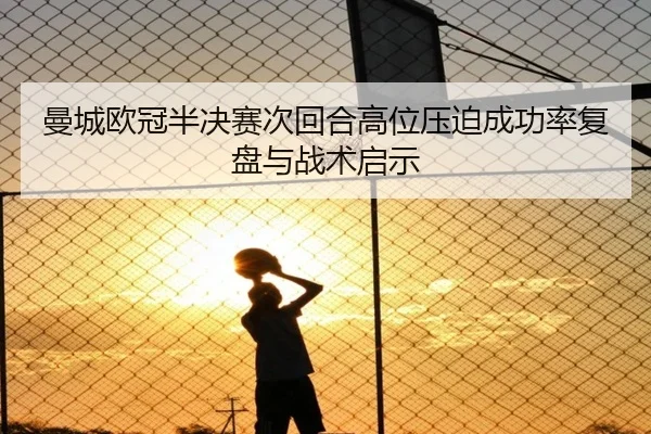 曼城欧冠半决赛次回合高位压迫成功率复盘与战术启示